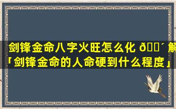 剑锋金命八字火旺怎么化 🌴 解「剑锋金命的人命硬到什么程度」